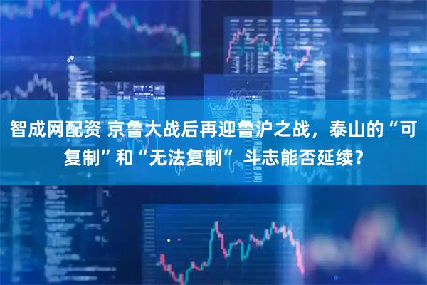 智成网配资 京鲁大战后再迎鲁沪之战，泰山的“可复制”和“无法复制” 斗志能否延续？