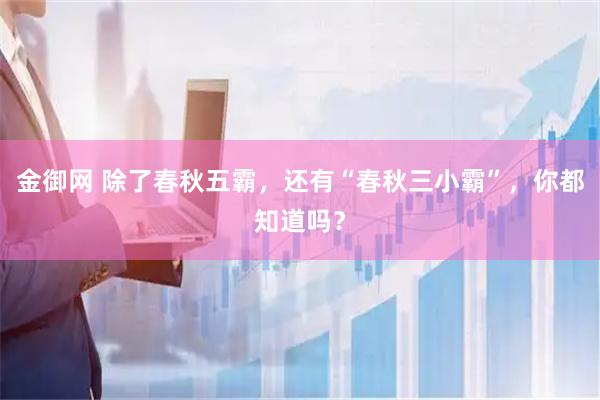 金御网 除了春秋五霸，还有“春秋三小霸”，你都知道吗？