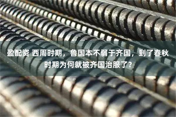 盈配资 西周时期，鲁国本不弱于齐国，到了春秋时期为何就被齐国治服了？