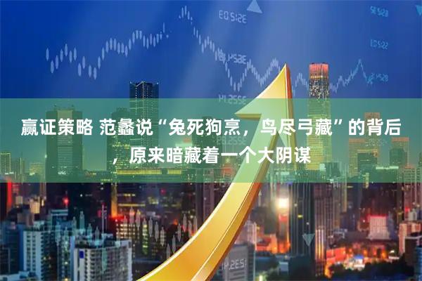 赢证策略 范蠡说“兔死狗烹，鸟尽弓藏”的背后，原来暗藏着一个大阴谋