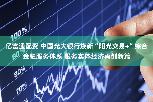 亿富通配资 中国光大银行焕新“阳光交易+”综合金融服务体系 服务实体经济再创新篇