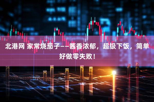 北港网 家常烧茄子——酱香浓郁，超级下饭，简单好做零失败！