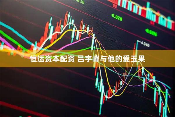 恒运资本配资 吕宇峰与他的爱玉果