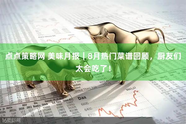点点策略网 美味月报｜8月热门菜谱回顾，厨友们太会吃了！