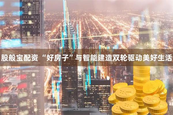 股般宝配资 “好房子”与智能建造双轮驱动美好生活