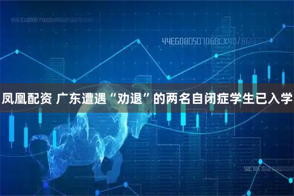 凤凰配资 广东遭遇“劝退”的两名自闭症学生已入学