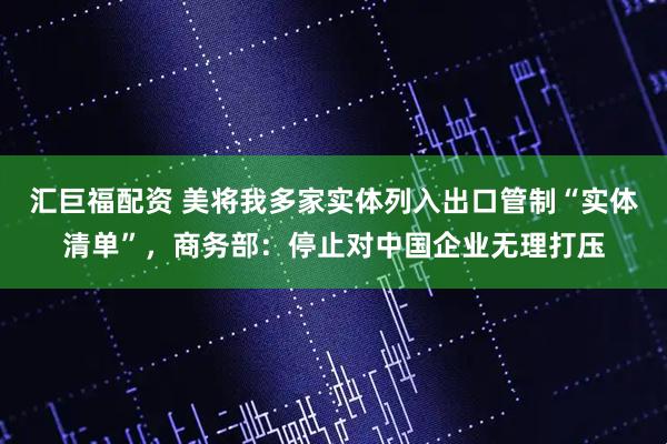 汇巨福配资 美将我多家实体列入出口管制“实体清单”，商务部：停止对中国企业无理打压