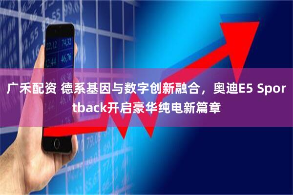 广禾配资 德系基因与数字创新融合，奥迪E5 Sportback开启豪华纯电新篇章