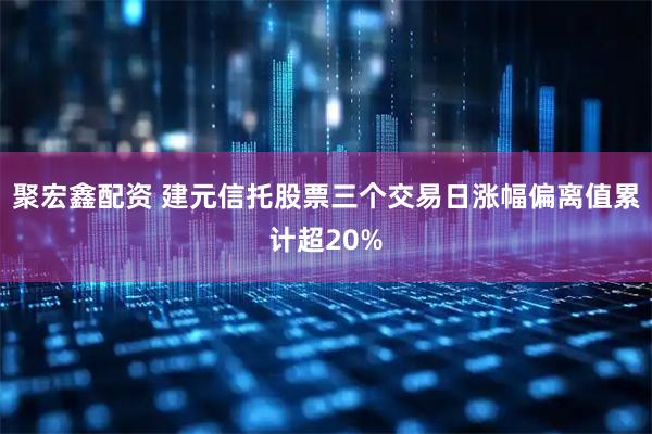 聚宏鑫配资 建元信托股票三个交易日涨幅偏离值累计超20%