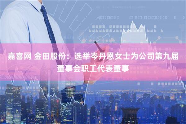 嘉喜网 金田股份：选举岑丹恩女士为公司第九届董事会职工代表董事