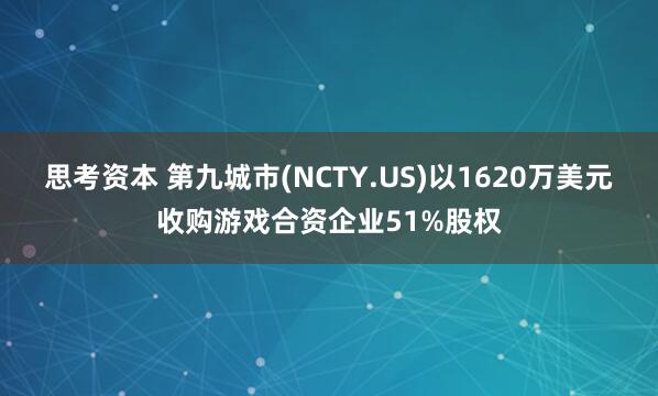 思考资本 第九城市(NCTY.US)以1620万美元收购游戏合资企业51%股权