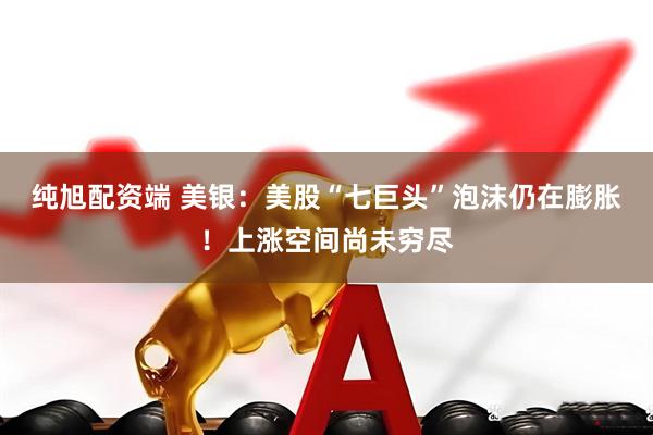 纯旭配资端 美银：美股“七巨头”泡沫仍在膨胀！上涨空间尚未穷尽
