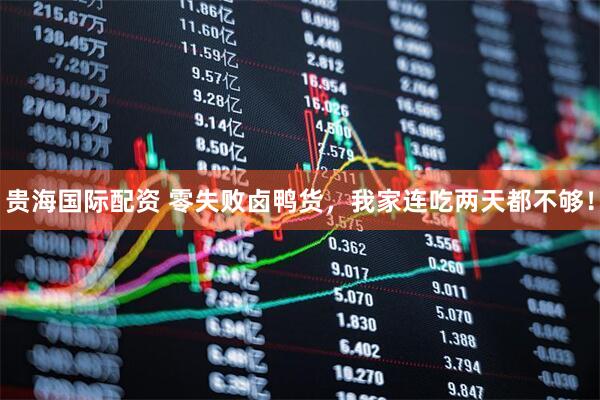 贵海国际配资 零失败卤鸭货，我家连吃两天都不够！