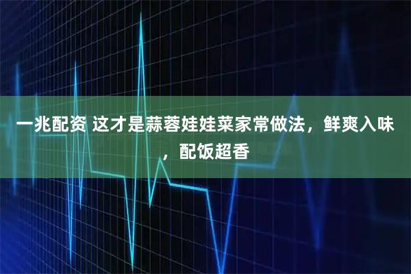 一兆配资 这才是蒜蓉娃娃菜家常做法，鲜爽入味，配饭超香