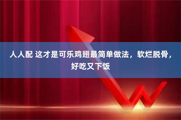 人人配 这才是可乐鸡翅最简单做法，软烂脱骨，好吃又下饭