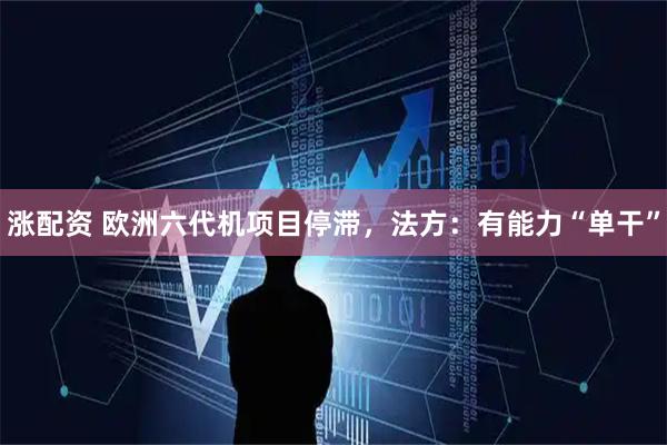 涨配资 欧洲六代机项目停滞，法方：有能力“单干”