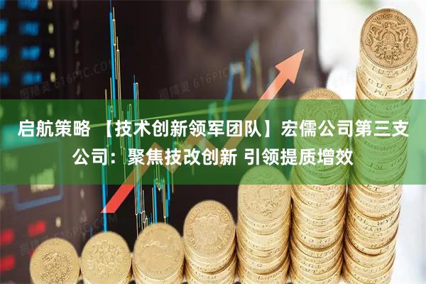 启航策略 【技术创新领军团队】宏儒公司第三支公司：聚焦技改创新 引领提质增效