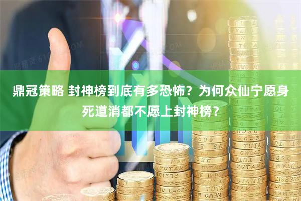 鼎冠策略 封神榜到底有多恐怖？为何众仙宁愿身死道消都不愿上封神榜？