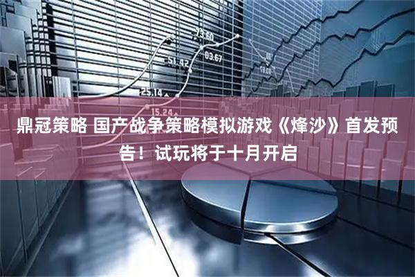 鼎冠策略 国产战争策略模拟游戏《烽沙》首发预告！试玩将于十月开启