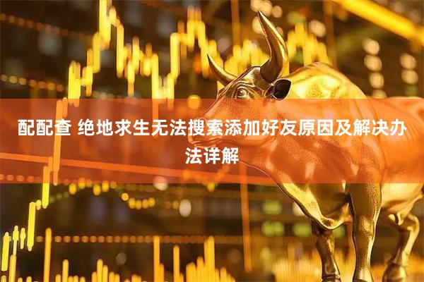 配配查 绝地求生无法搜索添加好友原因及解决办法详解
