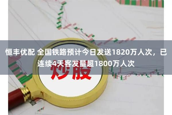 恒丰优配 全国铁路预计今日发送1820万人次，已连续4天客发量超1800万人次