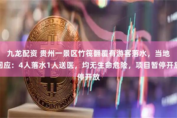 九龙配资 贵州一景区竹筏翻覆有游客落水，当地回应：4人落水1人送医，均无生命危险，项目暂停开放