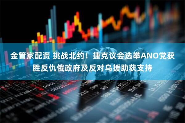 金管家配资 挑战北约！捷克议会选举ANO党获胜反仇俄政府及反对乌援助获支持