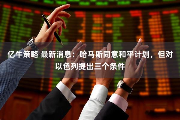 亿牛策略 最新消息：哈马斯同意和平计划，但对以色列提出三个条件