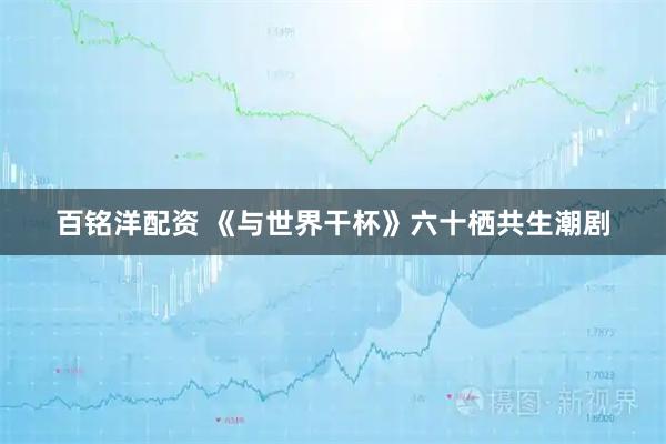 百铭洋配资 《与世界干杯》六十栖共生潮剧