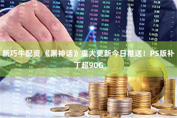 新巧牛配资 《黑神话》重大更新今日推送！PS版补丁超90G