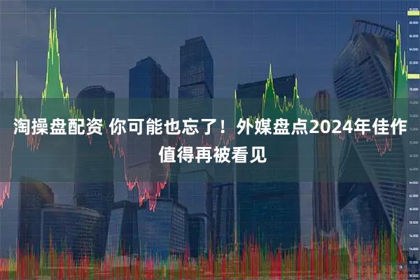 淘操盘配资 你可能也忘了！外媒盘点2024年佳作 值得再被看见
