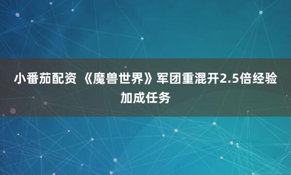 小番茄配资 《魔兽世界》军团重混开2.5倍经验加成任务