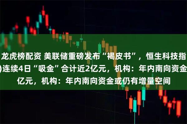 龙虎榜配资 美联储重磅发布“褐皮书”，恒生科技指数ETF(159742)连续4日“吸金”合计近2亿元，机构：年内南向资金或仍有增量空间