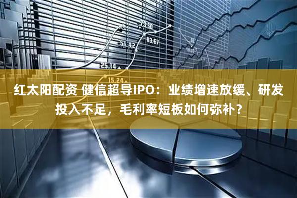 红太阳配资 健信超导IPO：业绩增速放缓、研发投入不足，毛利率短板如何弥补？