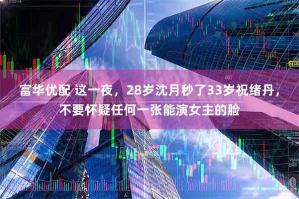 富华优配 这一夜，28岁沈月秒了33岁祝绪丹，不要怀疑任何一张能演女主的脸