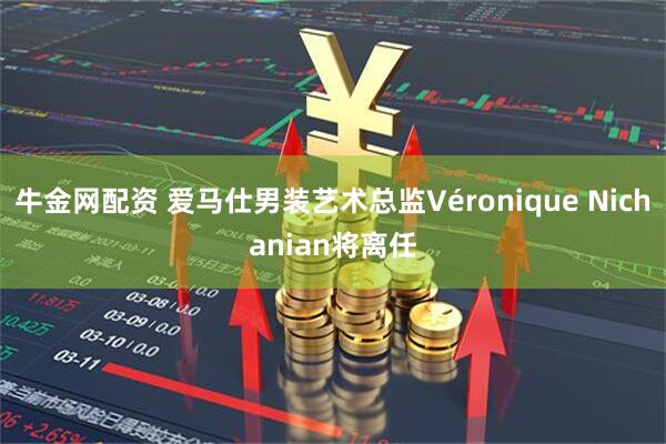 牛金网配资 爱马仕男装艺术总监Véronique Nichanian将离任