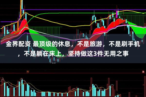金界配资 最顶级的休息,不是旅游,不是刷手机,不是躺在床上,坚持做这3件无用之事